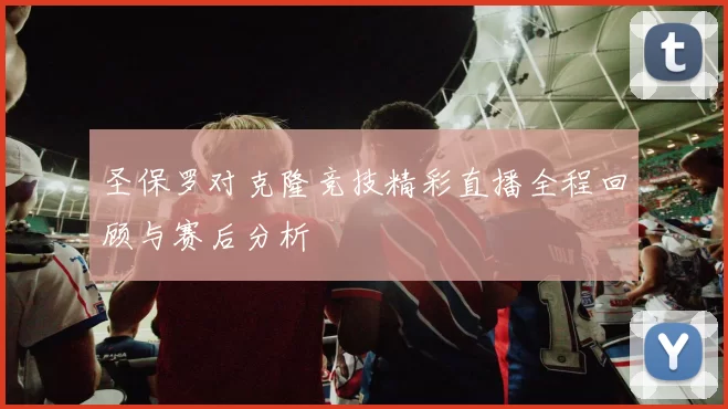 圣保罗对克隆竞技精彩直播全程回顾与赛后分析