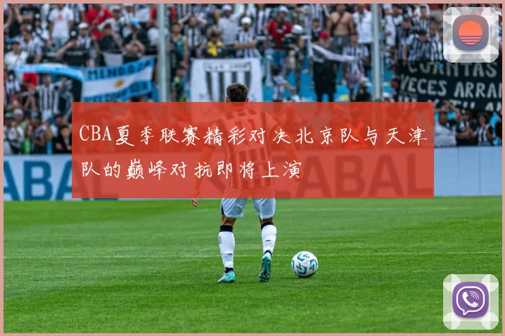 CBA夏季联赛精彩对决北京队与天津队的巅峰对抗即将上演