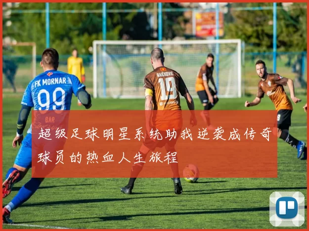 超级足球明星系统助我逆袭成传奇球员的热血人生旅程