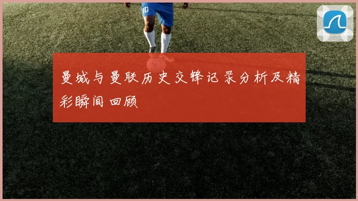 曼城与曼联历史交锋记录分析及精彩瞬间回顾