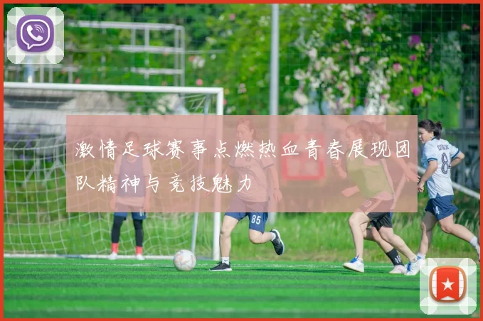 激情足球赛事点燃热血青春展现团队精神与竞技魅力