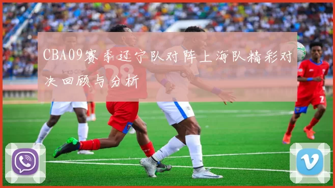 CBA09赛季辽宁队对阵上海队精彩对决回顾与分析