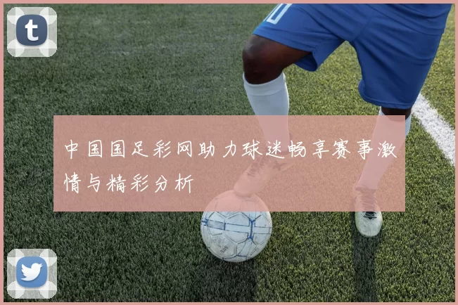 中国国足彩网助力球迷畅享赛事激情与精彩分析