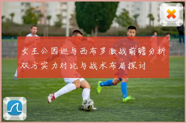 女王公园巡与西布罗激战前瞻分析双方实力对比与战术布局探讨