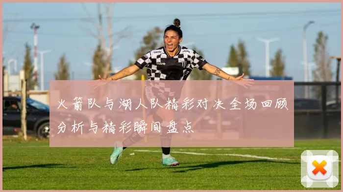 火箭队与湖人队精彩对决全场回顾分析与精彩瞬间盘点