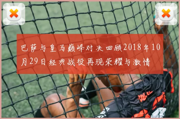 巴萨与皇马巅峰对决回顾2018年10月29日经典战役再现荣耀与激情