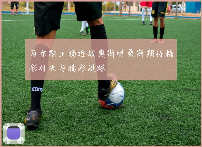 马尔默主场迎战奥斯特桑斯期待精彩对决与精彩进球