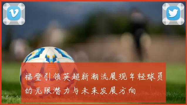 福登引领英超新潮流展现年轻球员的无限潜力与未来发展方向