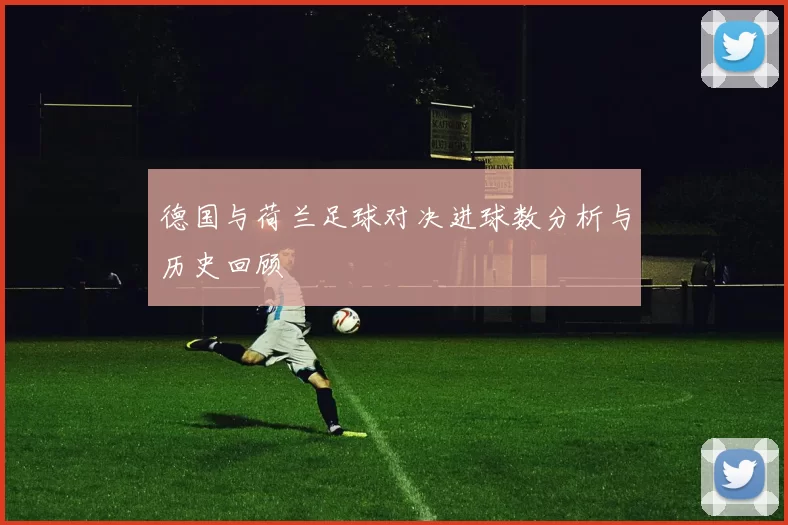 德国与荷兰足球对决进球数分析与历史回顾