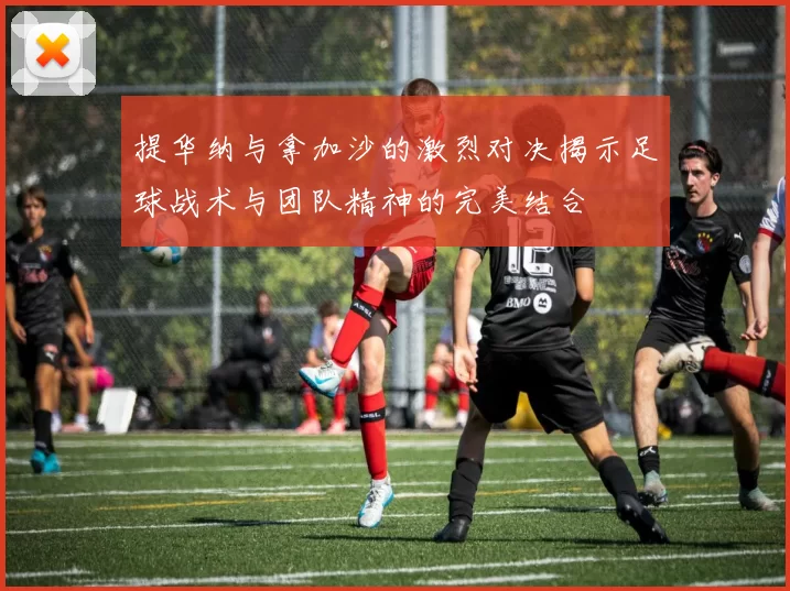 提华纳与拿加沙的激烈对决揭示足球战术与团队精神的完美结合