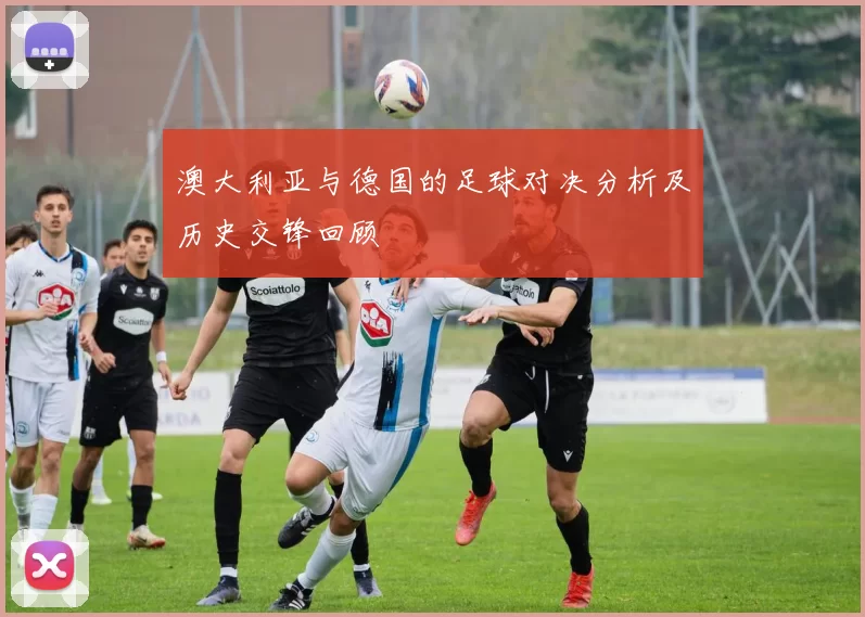 澳大利亚与德国的足球对决分析及历史交锋回顾