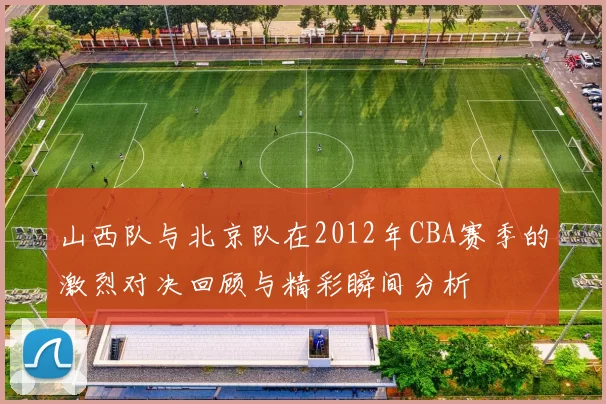 山西队与北京队在2012年CBA赛季的激烈对决回顾与精彩瞬间分析