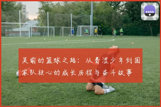 吴前的篮球之路：从青涩少年到国家队核心的成长历程与奋斗故事